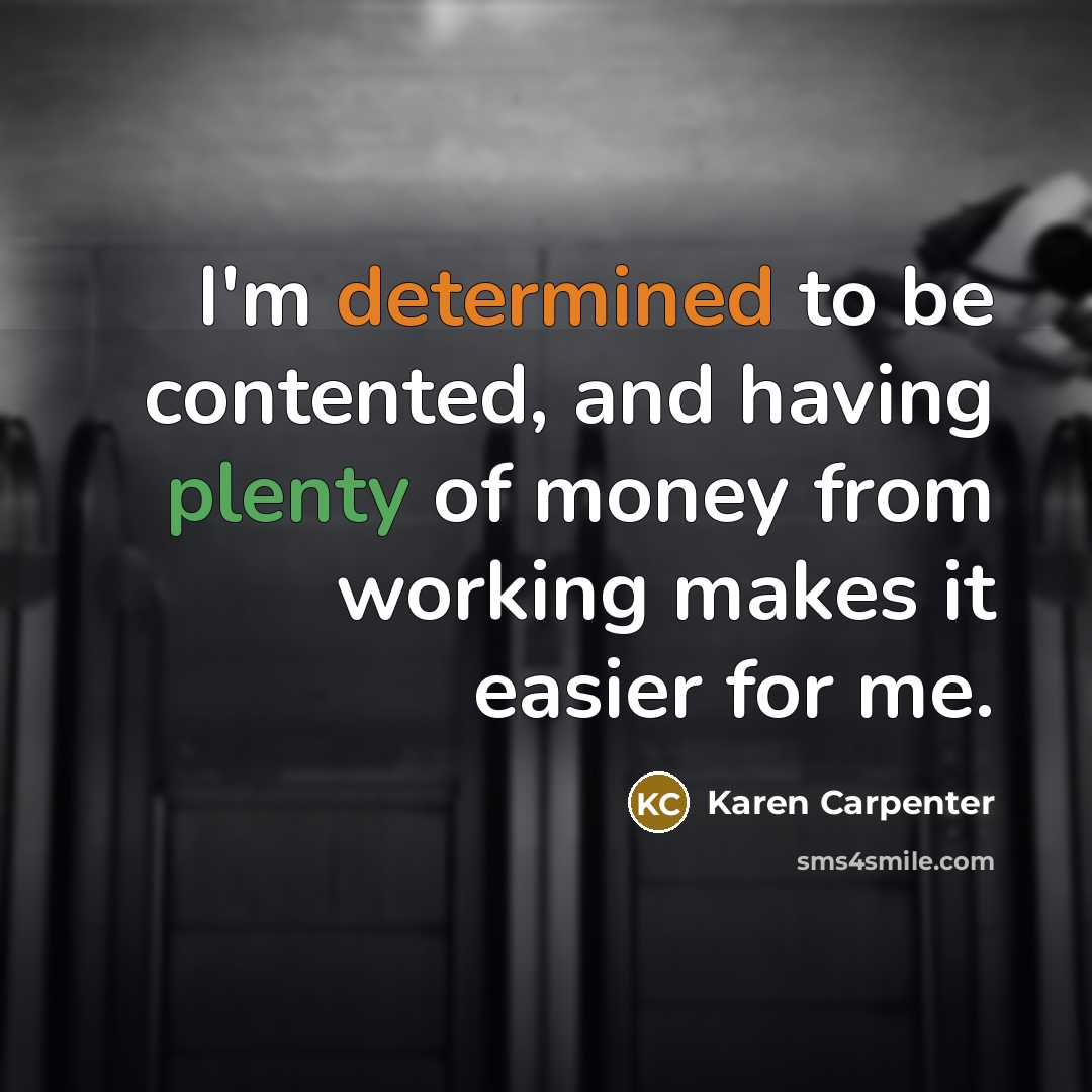 “I'm determined to be contented, and having plenty of money from working makes it easier for me.” quote by Karen Carpenter