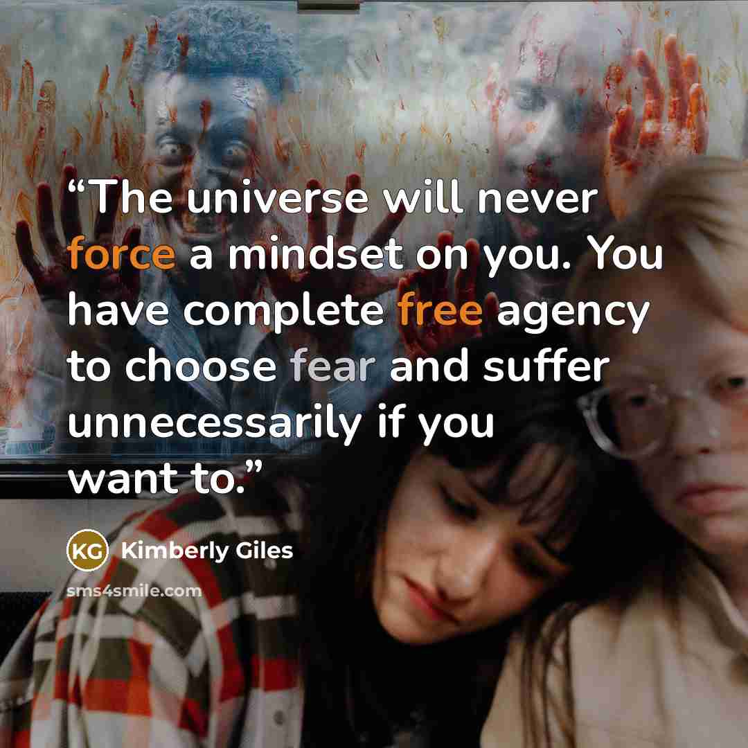 “The universe will never force a mindset on you. You have complete free agency to choose fear and suffer unnecessarily if you want to.” quote by Kimberly Giles