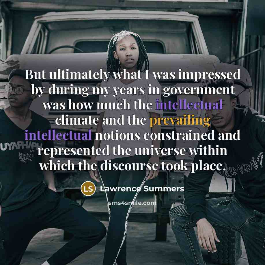 “But ultimately what I was impressed by during my years in government was how much the intellectual climate and the prevailing intellectual notions constrained and represented the universe within which the discourse took place.” quote by Lawrence Summers