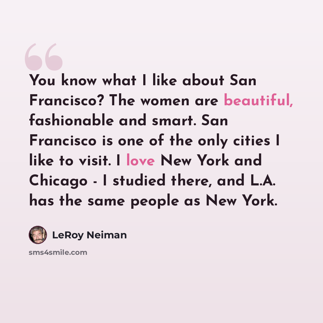 “You know what I like about San Francisco? The women are beautiful, fashionable and smart. San Francisco is one of the only cities I like to visit. I love New York and Chicago - I studied there, and L.A. has the same people as New York.” quote by LeRoy Neiman