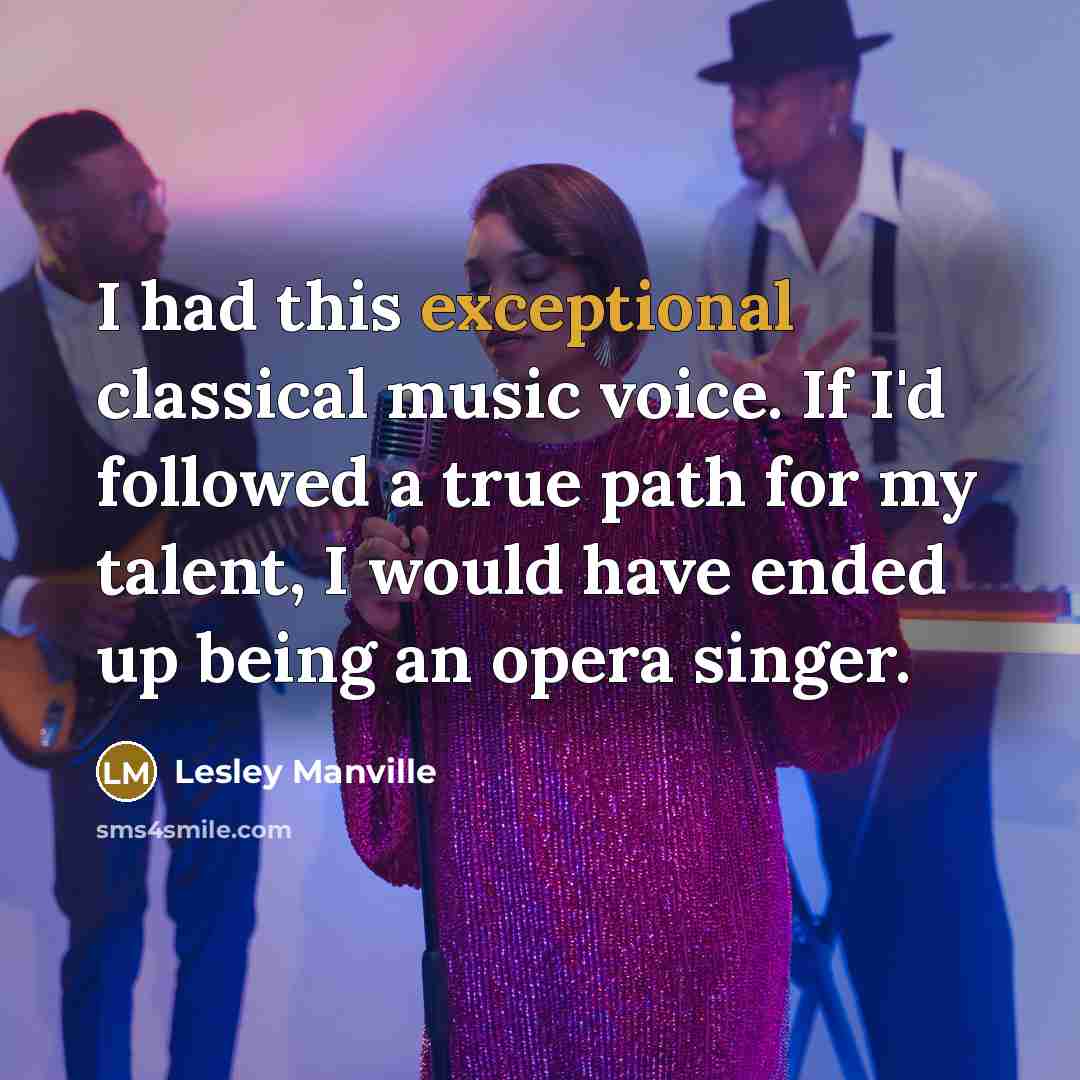 “I had this exceptional classical music voice. If I'd followed a true path for my talent, I would have ended up being an opera singer.” quote by Lesley Manville