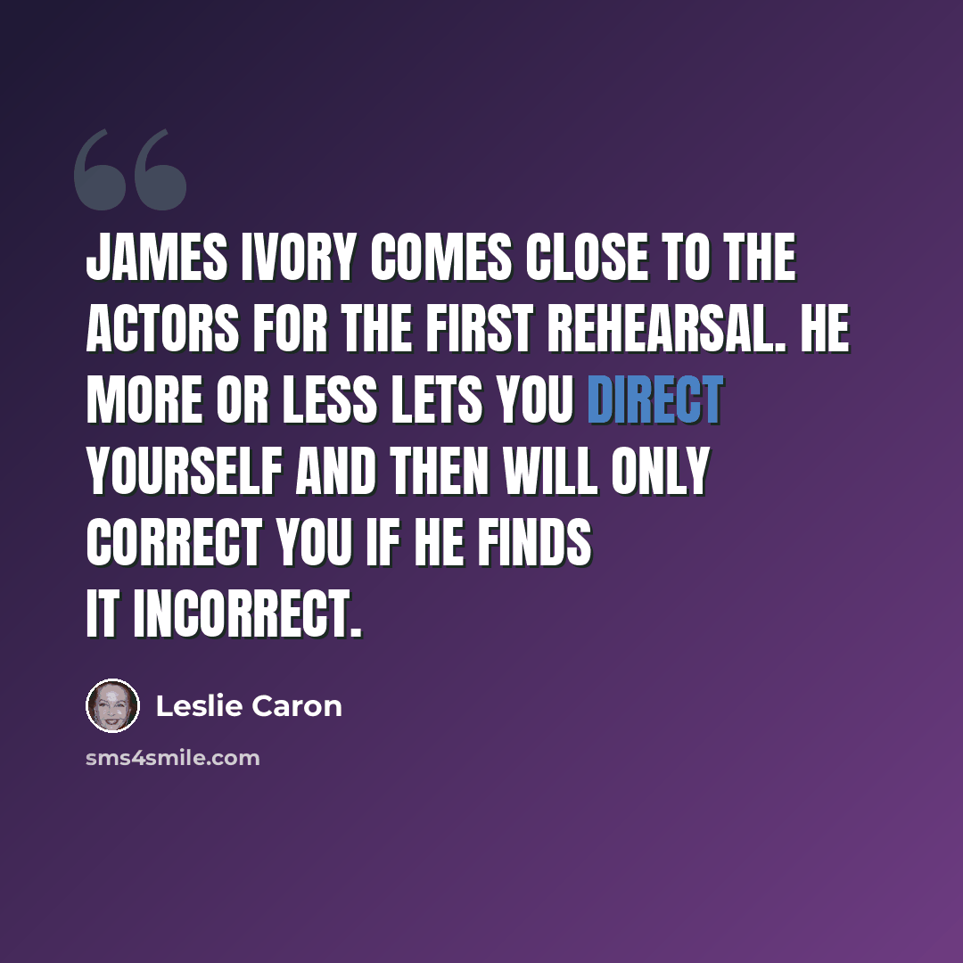 “James Ivory comes close to the actors for the first rehearsal. He more or less lets you direct yourself and then will only correct you if he finds it incorrect.” quote by Leslie Caron