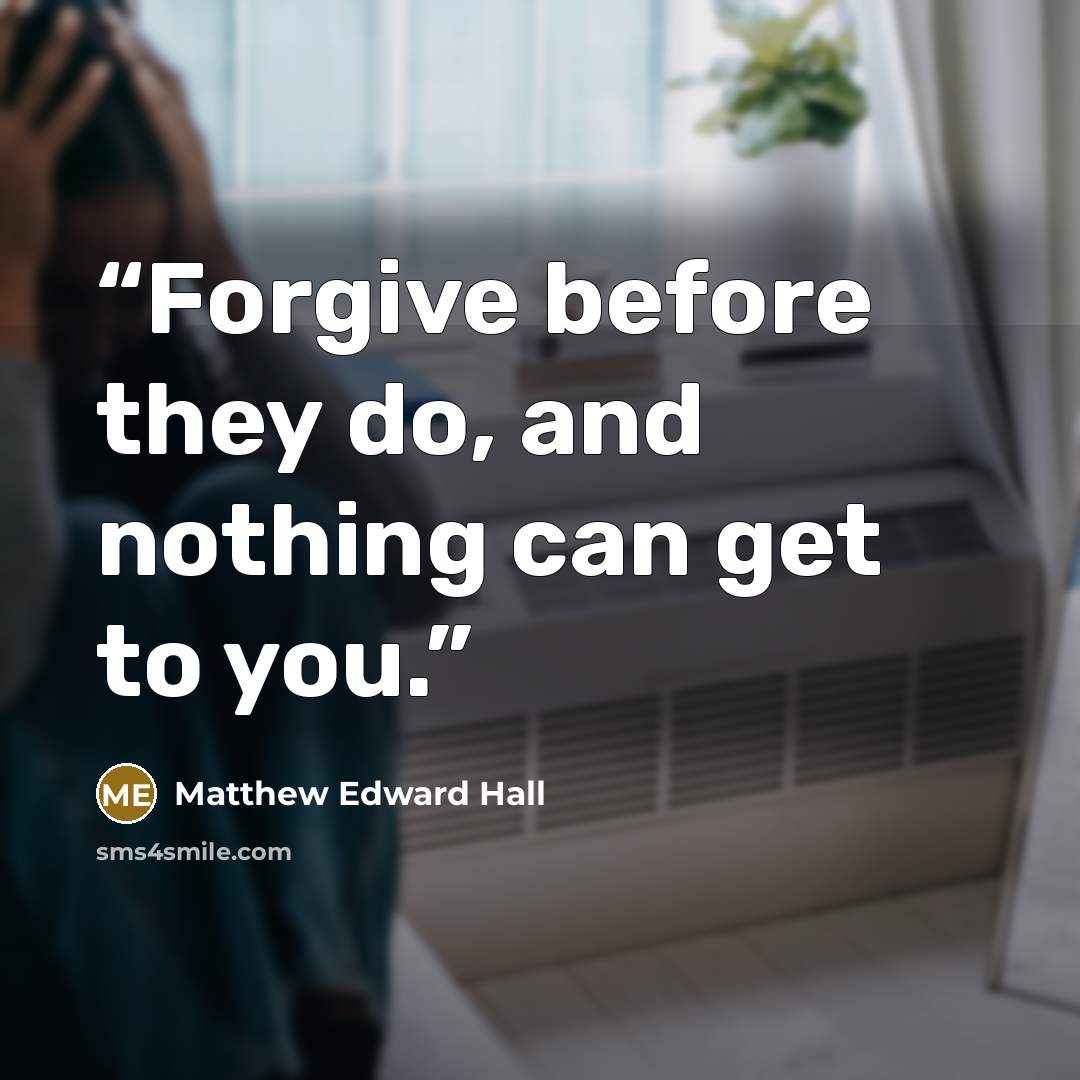 “Forgive before they do, and nothing can get to you.” quote by Matthew Edward Hall