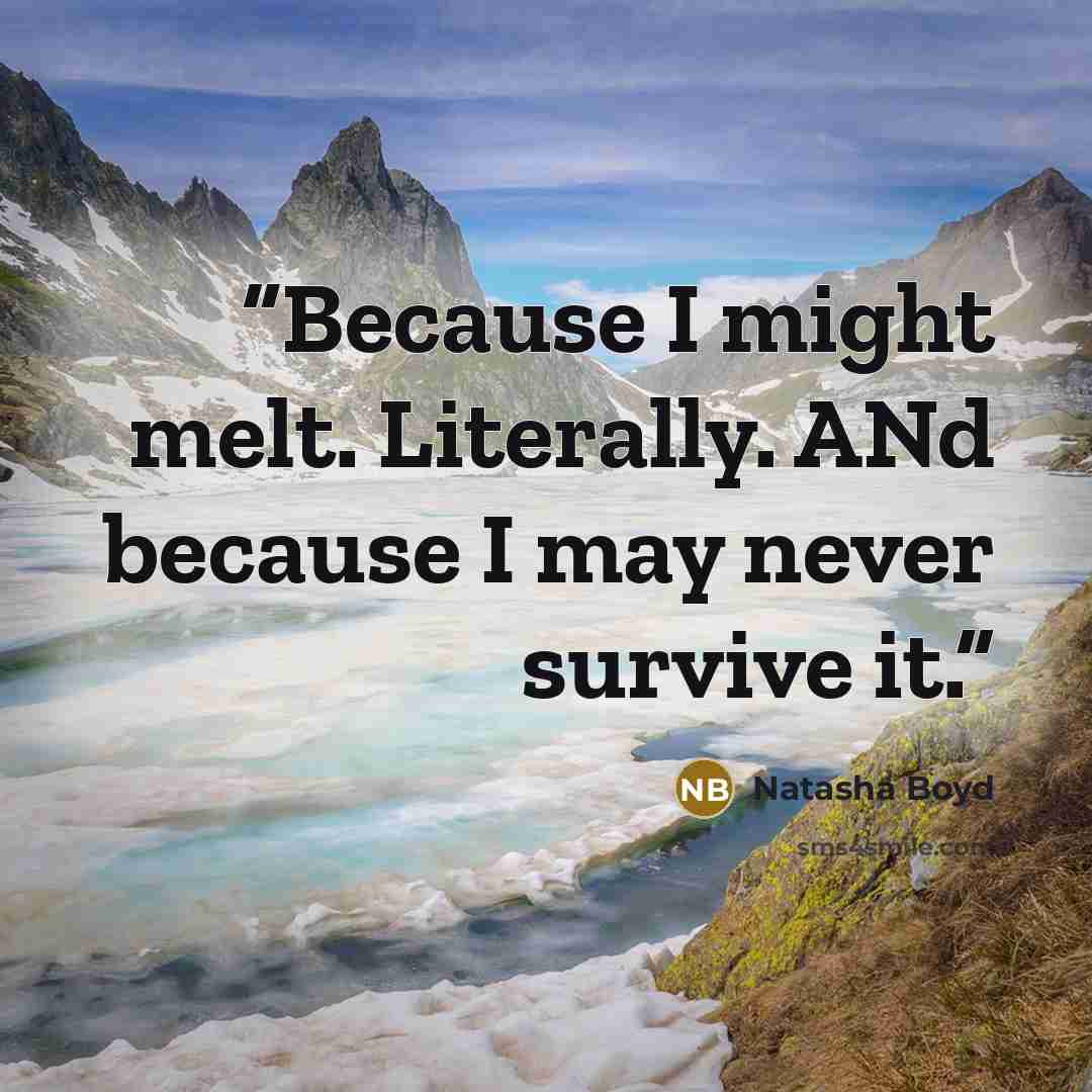 “Because I might melt. Literally. ANd because I may never survive it.” quote by Natasha Boyd