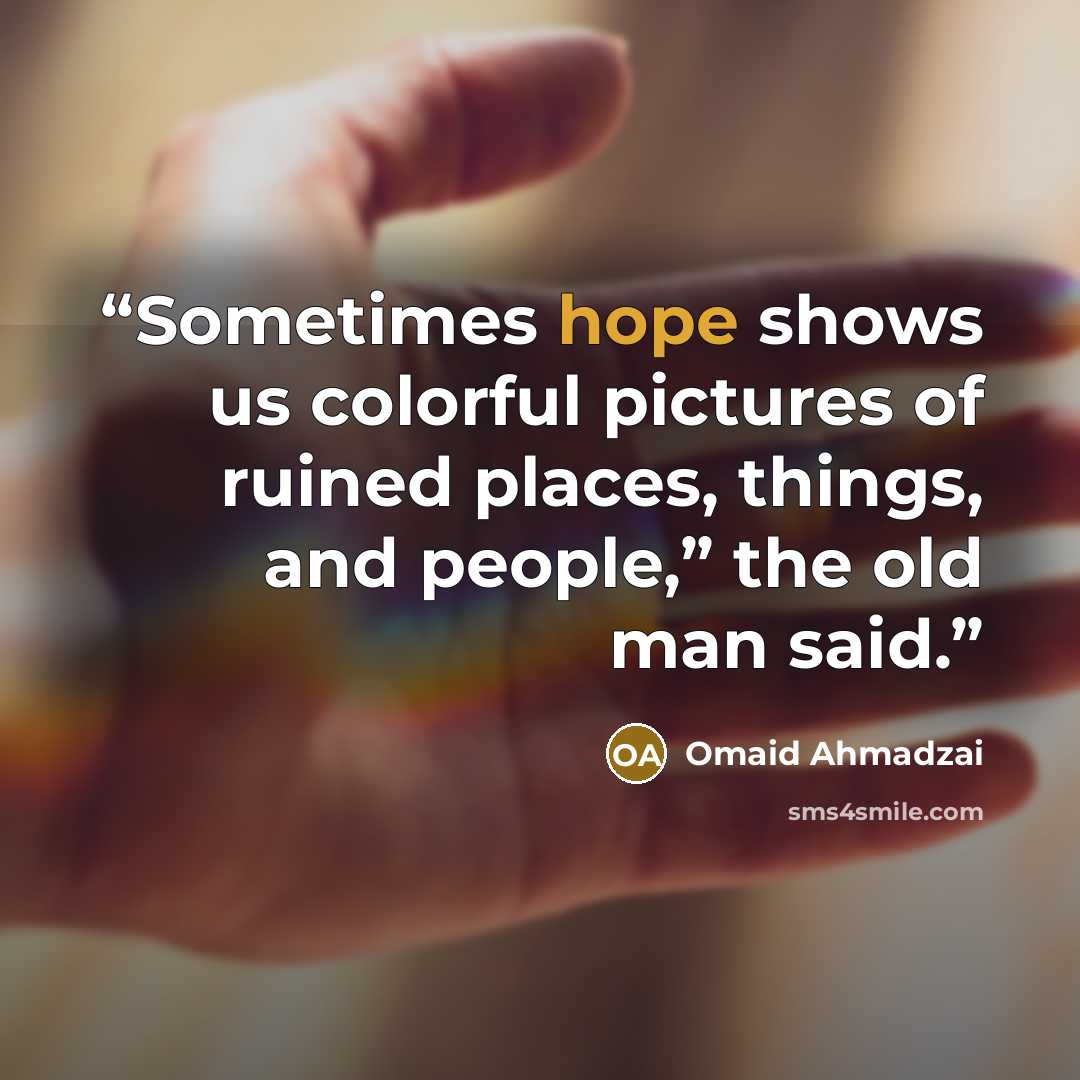 “Sometimes hope shows us colorful pictures of ruined places, things, and people,” the old man said.” quote by Omaid Ahmadzai