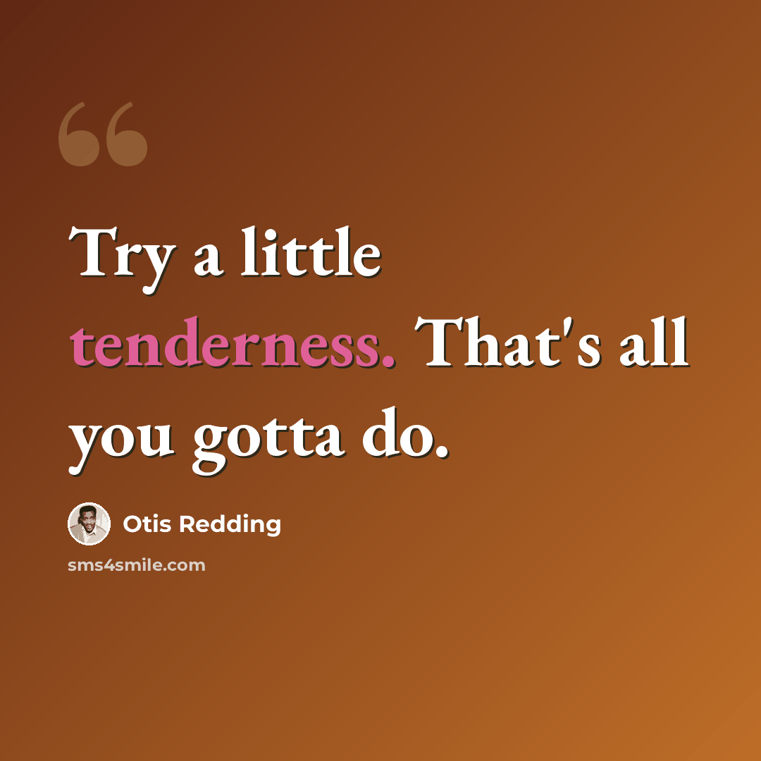 “Try a little tenderness. That's all you gotta do.” quote by Otis Redding
