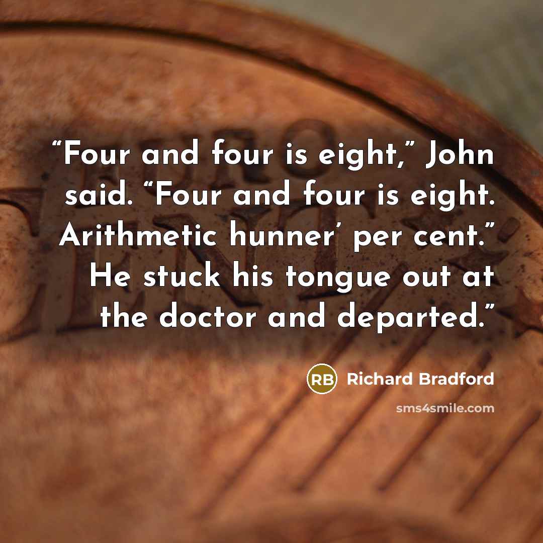 “Four and four is eight,” John said. “Four and four is eight. Arithmetic hunner’ per cent.” He stuck his tongue out at the doctor and departed.” quote by Richard Bradford