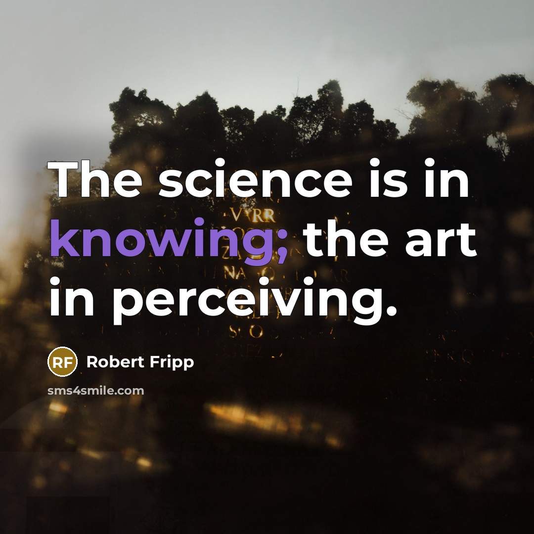 “The science is in knowing; the art in perceiving.” quote by Robert Fripp