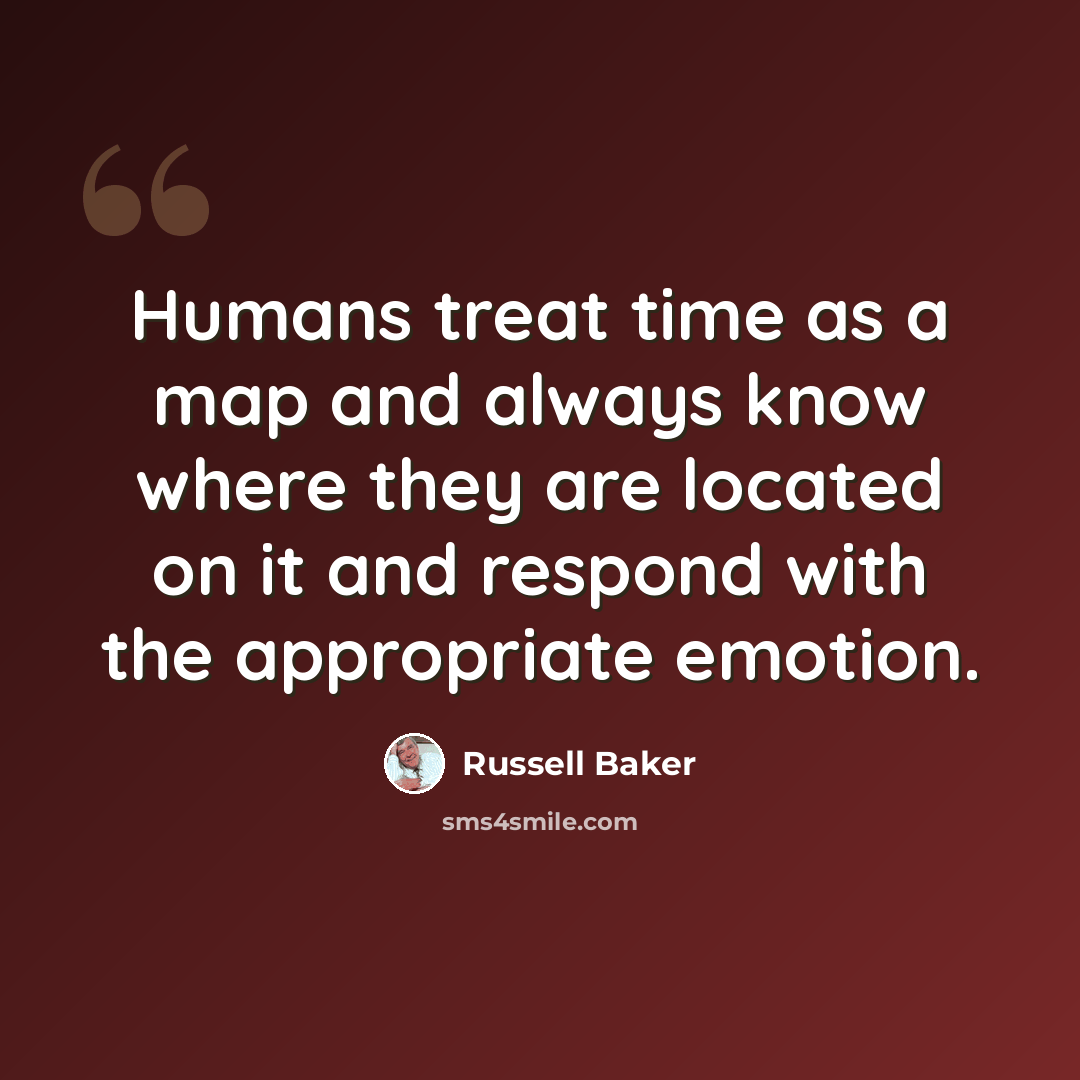 “Humans treat time as a map and always know where they are located on it and respond with the appropriate emotion.” quote by Russell Baker
