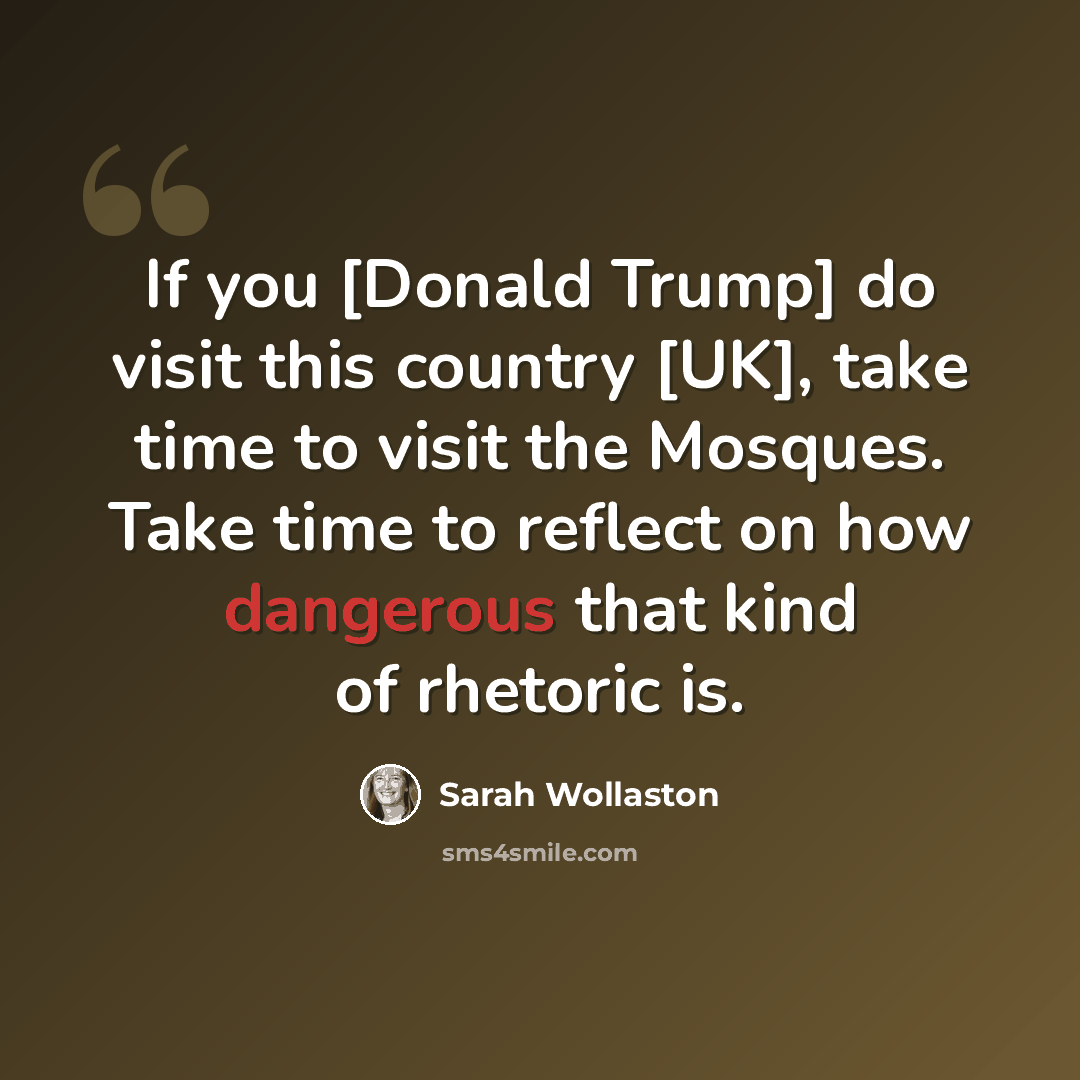 “If you [Donald Trump] do visit this country [UK], take time to visit the Mosques. Take time to reflect on how dangerous that kind of rhetoric is.” quote by Sarah Wollaston