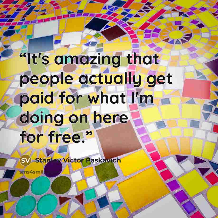 “It's amazing that people actually get paid for what I'm doing on here for free.” quote by Stanley Victor Paskavich