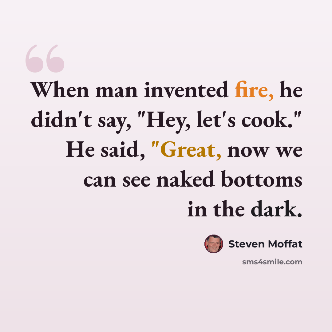 “When man invented fire, he didn't say, "Hey, let's cook." He said, "Great, now we can see naked bottoms in the dark.” quote by Steven Moffat