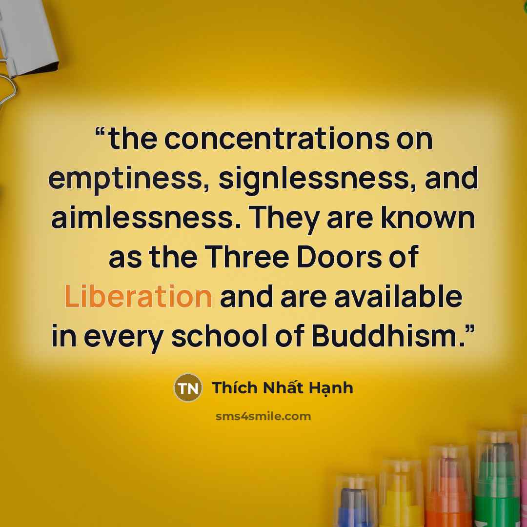 “the concentrations on emptiness, signlessness, and aimlessness. They are known as the Three Doors of Liberation and are available in every school of Buddhism.” quote by Thich Nhat Hanh