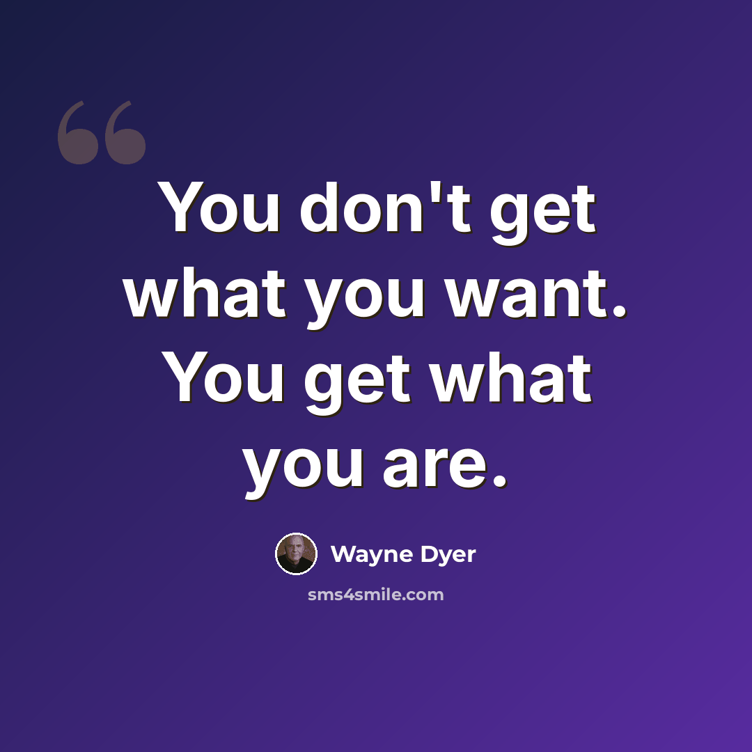 “You don't get what you want. You get what you are.” quote by Wayne Dyer