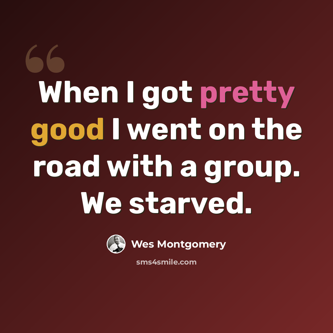“When I got pretty good I went on the road with a group. We starved.” quote by Wes Montgomery