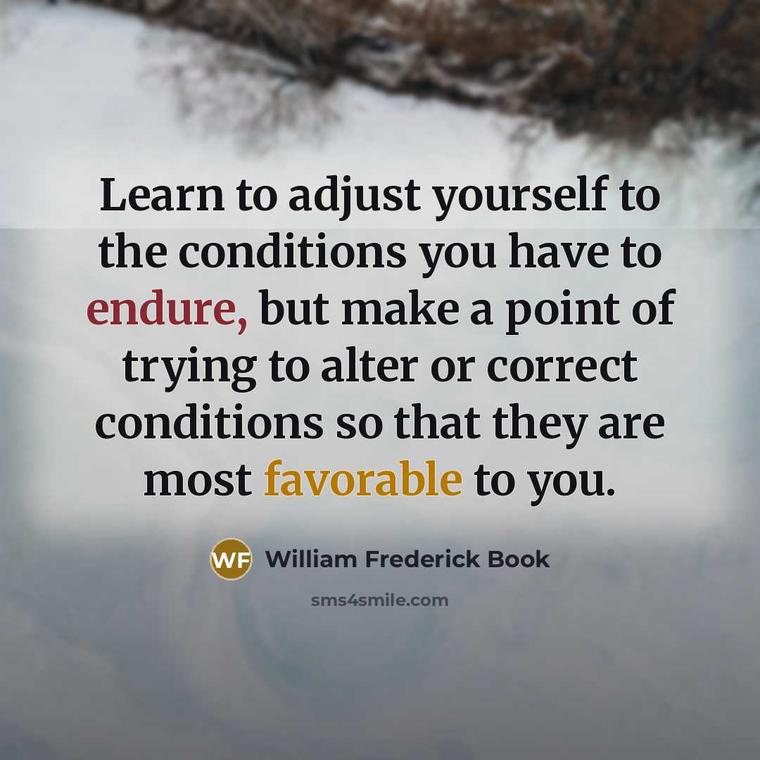 “Learn to adjust yourself to the conditions you have to endure, but make a point of trying to alter or correct conditions so that they are most favorable to you.” quote by William Frederick Book