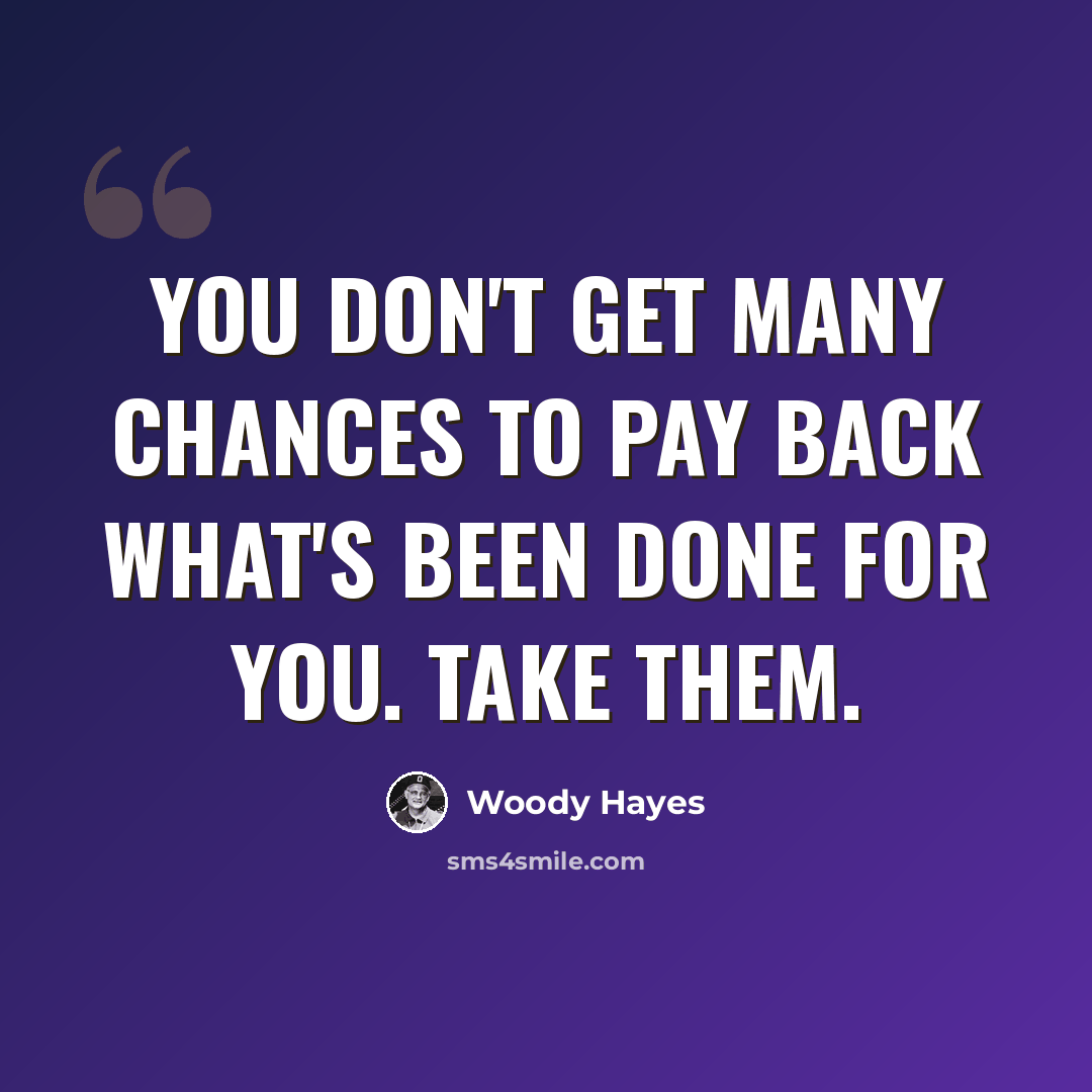 “You don't get many chances to pay back what's been done for you. Take them.” quote by Woody Hayes