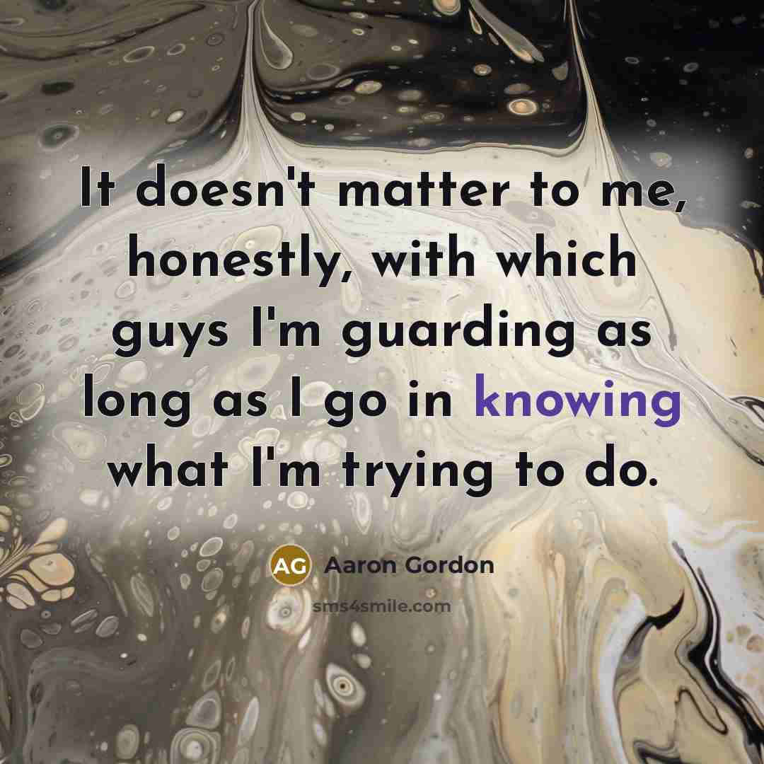 “It doesn't matter to me, honestly, with which guys I'm guarding as long as I go in knowing what I'm trying to do.” quote by Aaron Gordon