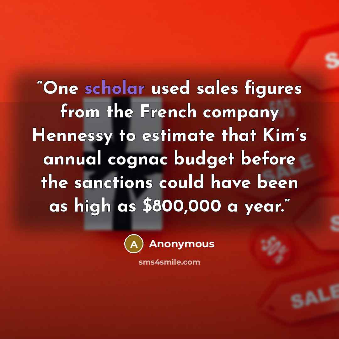 “One scholar used sales figures from the French company Hennessy to estimate that Kim’s annual cognac budget before the sanctions could have been as high as $800,000 a year.” quote by Anonymous