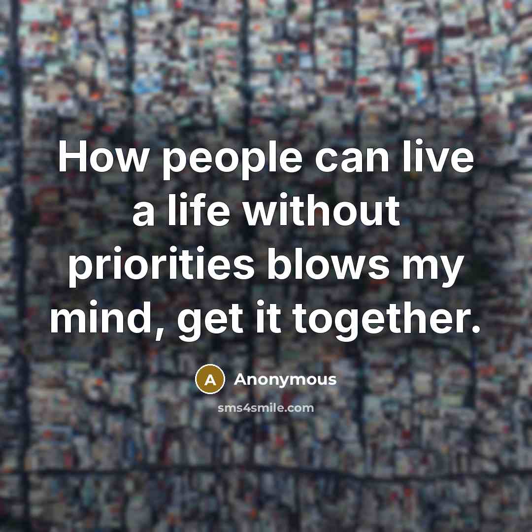 “How people can live a life without priorities blows my mind, get it together.” quote by Anonymous