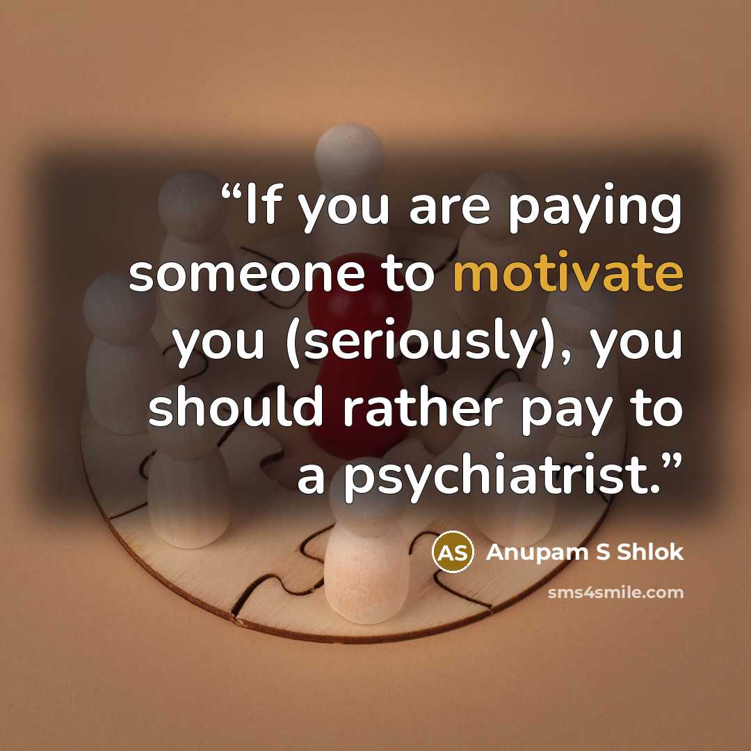 “If you are paying someone to motivate you (seriously), you should rather pay to a psychiatrist.” quote by Anupam S Shlok