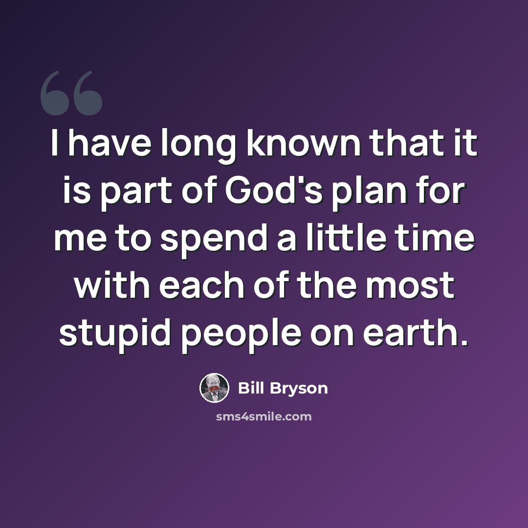 “I have long known that it is part of God's plan for me to spend a little time with each of the most stupid people on earth.” quote by Bill Bryson
