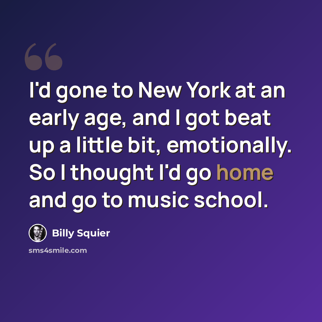 “I'd gone to New York at an early age, and I got beat up a little bit, emotionally. So I thought I'd go home and go to music school.” quote by Billy Squier