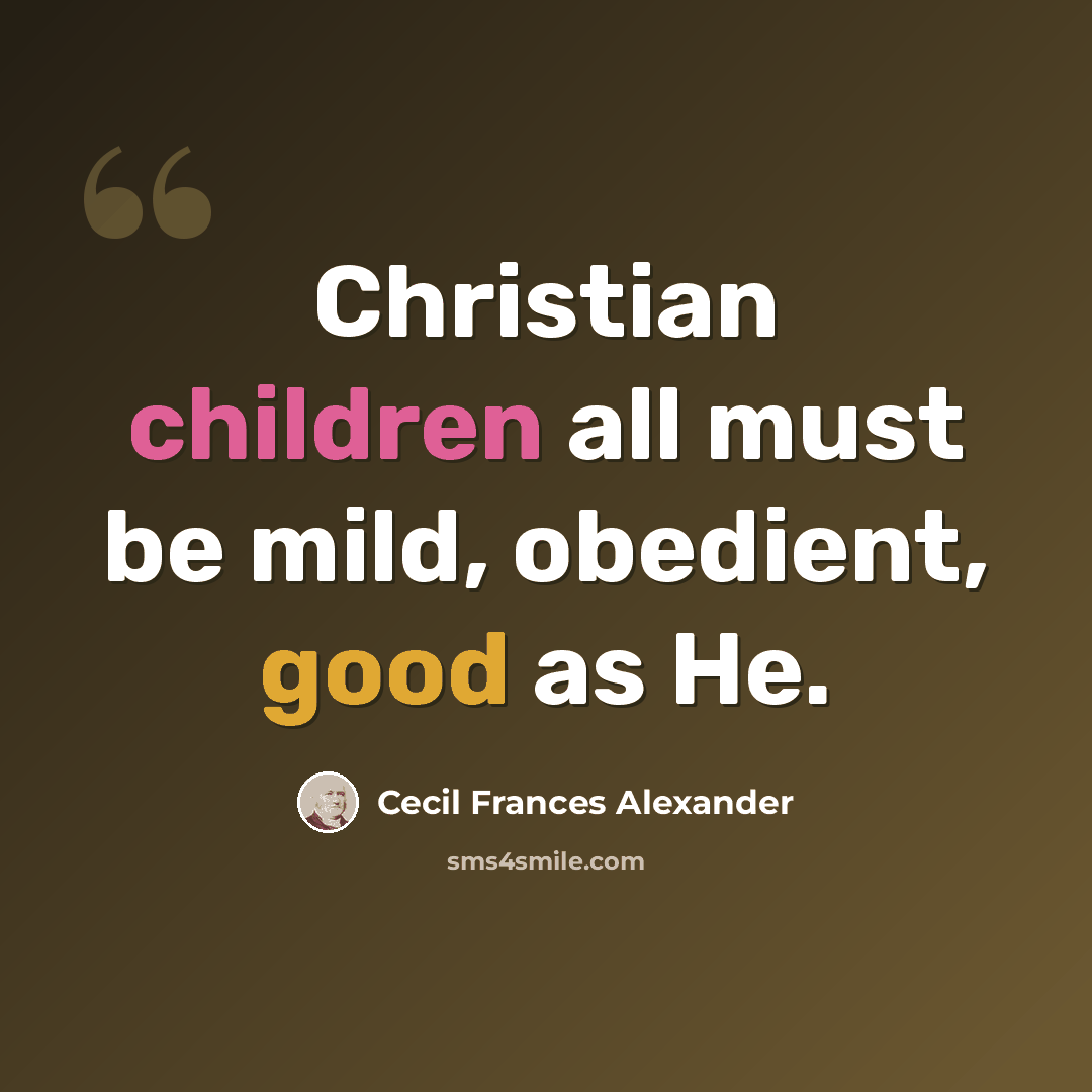 “Christian children all must be mild, obedient, good as He.” quote by Cecil Frances Alexander