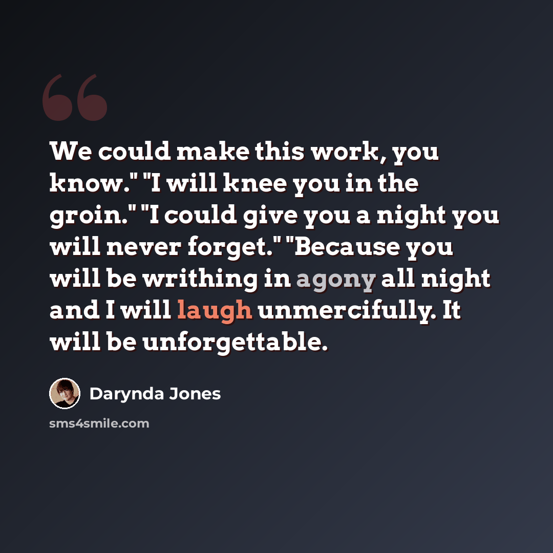 “We could make this work, you know." "I will knee you in the groin." "I could give you a night you will never forget." "Because you will be writhing in agony all night and I will laugh unmercifully. It will be unforgettable.” quote by Darynda Jones