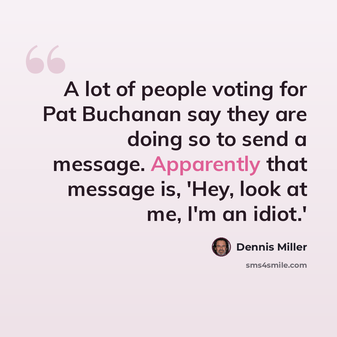 “A lot of people voting for Pat Buchanan say they are doing so to send a message. Apparently that message is, 'Hey, look at me, I'm an idiot.'” quote by Dennis Miller