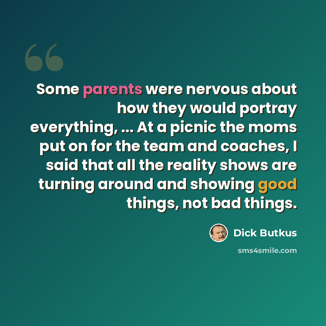 “Some parents were nervous about how they would portray everything, ... At a picnic the moms put on for the team and coaches, I said that all the reality shows are turning around and showing good things, not bad things.” quote by Dick Butkus