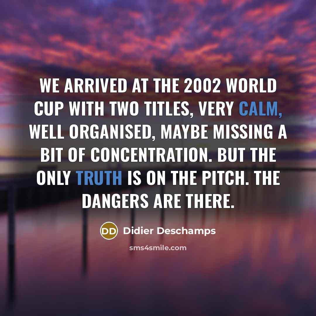 “We arrived at the 2002 World Cup with two titles, very calm, well organised, maybe missing a bit of concentration. But the only truth is on the pitch. The dangers are there.” quote by Didier Deschamps