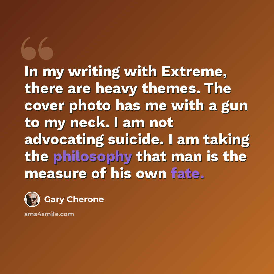 “In my writing with Extreme, there are heavy themes. The cover photo has me with a gun to my neck. I am not advocating suicide. I am taking the philosophy that man is the measure of his own fate.” quote by Gary Cherone