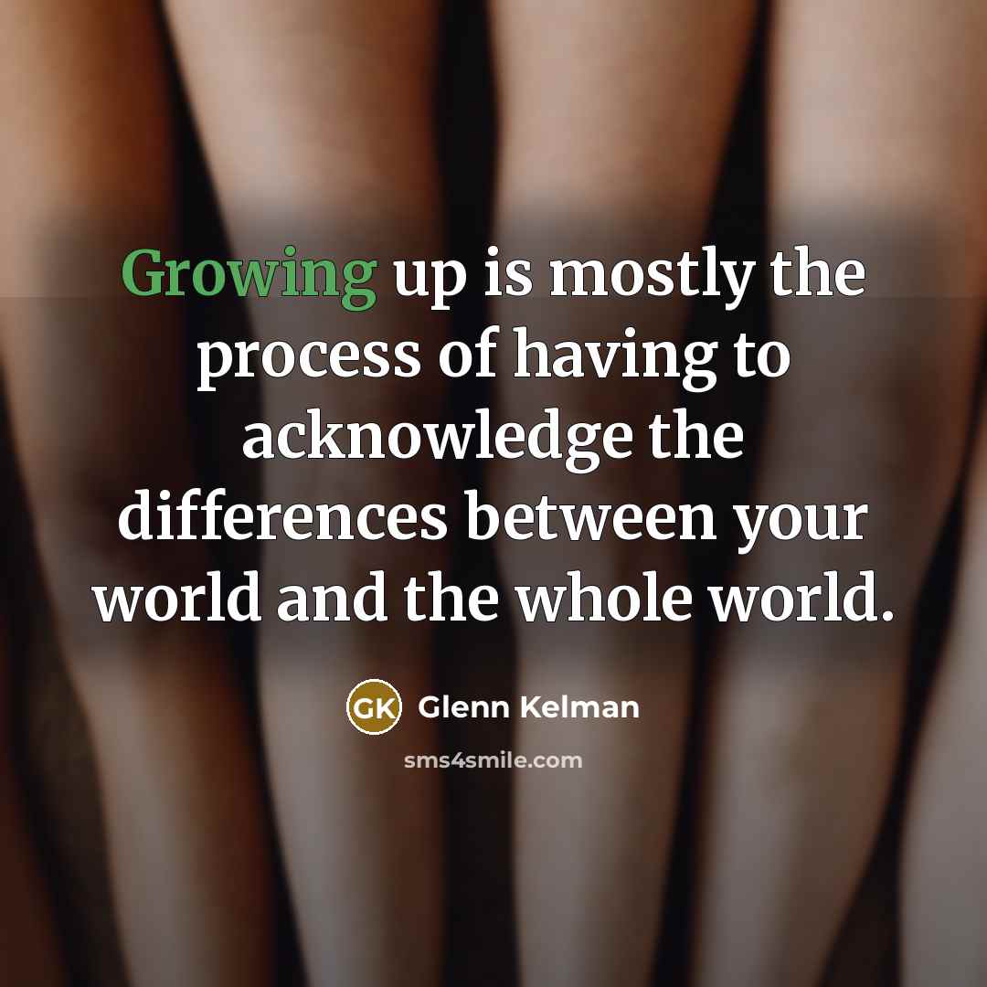 “Growing up is mostly the process of having to acknowledge the differences between your world and the whole world.” quote by Glenn Kelman