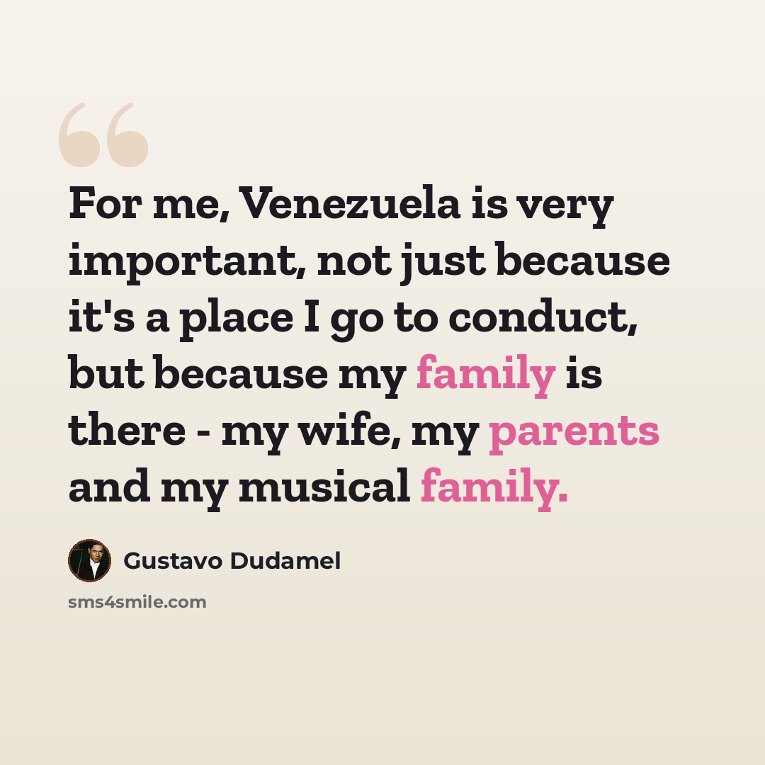 “For me, Venezuela is very important, not just because it's a place I go to conduct, but because my family is there - my wife, my parents and my musical family.” quote by Gustavo Dudamel