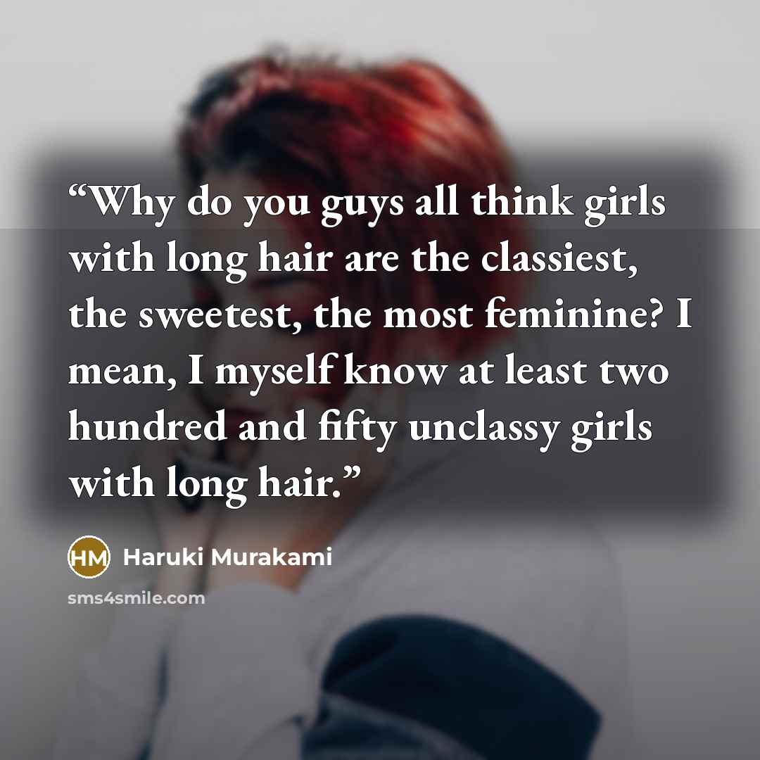 “Why do you guys all think girls with long hair are the classiest, the sweetest, the most feminine? I mean, I myself know at least two hundred and fifty unclassy girls with long hair.” quote by Haruki Murakami