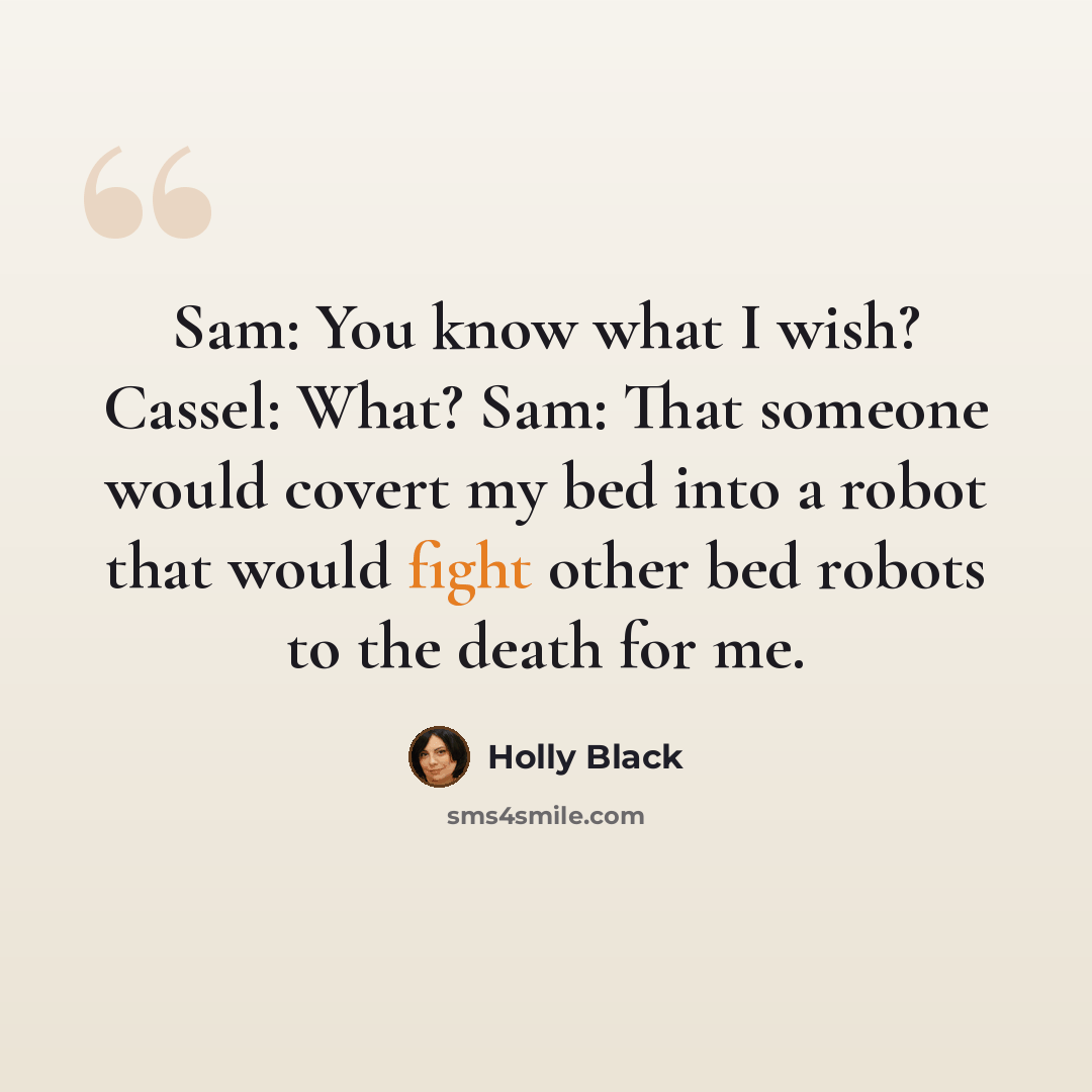 “Sam: You know what I wish? Cassel: What? Sam: That someone would covert my bed into a robot that would fight other bed robots to the death for me.” quote by Holly Black