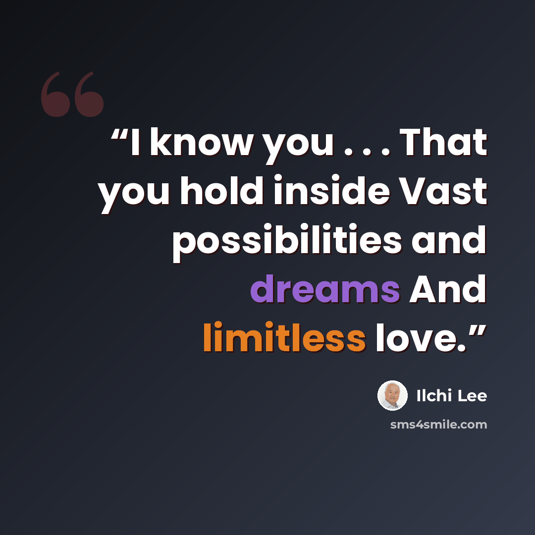 “I know you . . . That you hold inside Vast possibilities and dreams And limitless love.” quote by Ilchi Lee