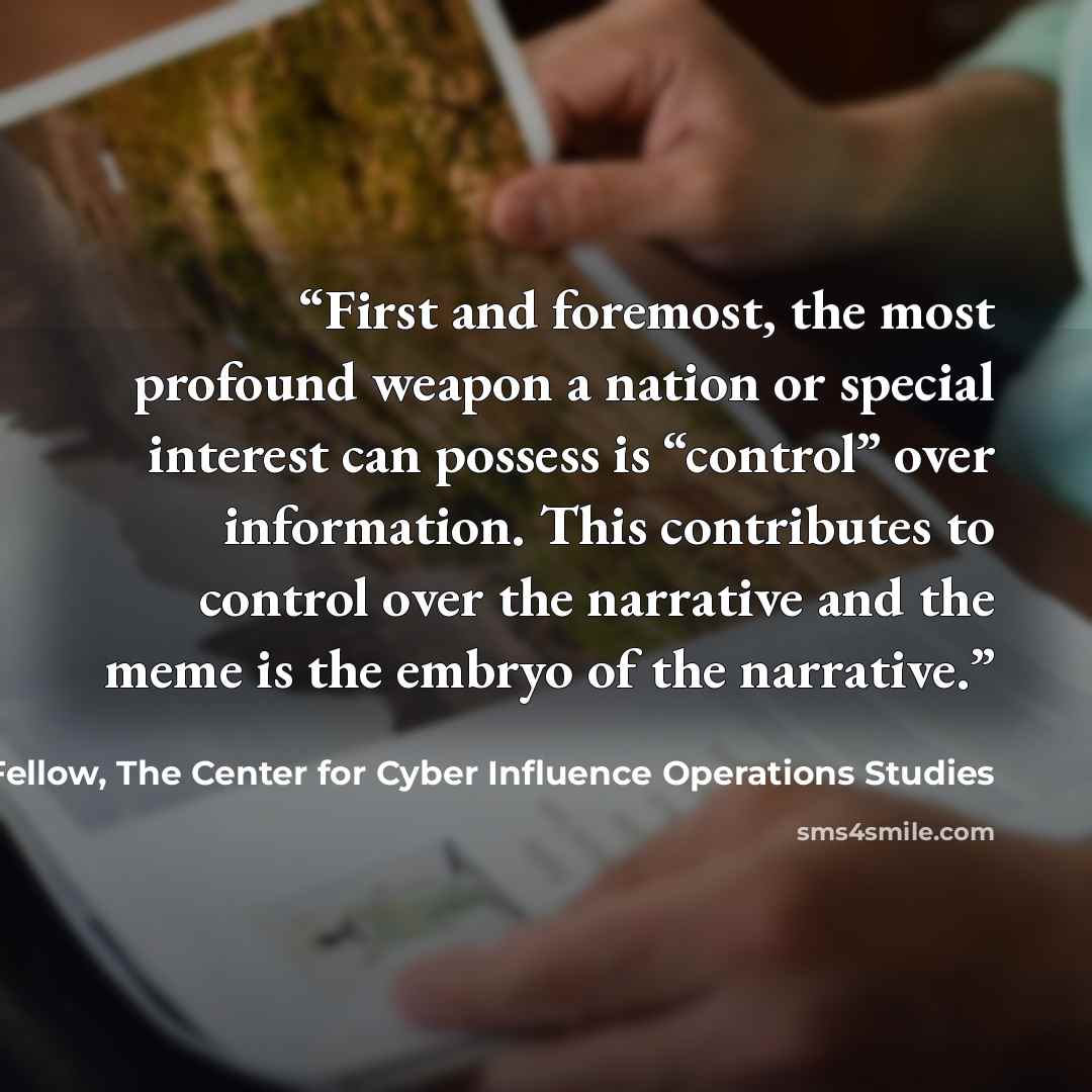“First and foremost, the most profound weapon a nation or special interest can possess is “control” over information. This contributes to control over the narrative and the meme is the embryo of the narrative.” quote by James Scott, Senior Fellow, The Center for Cyber Influence Operations Studies