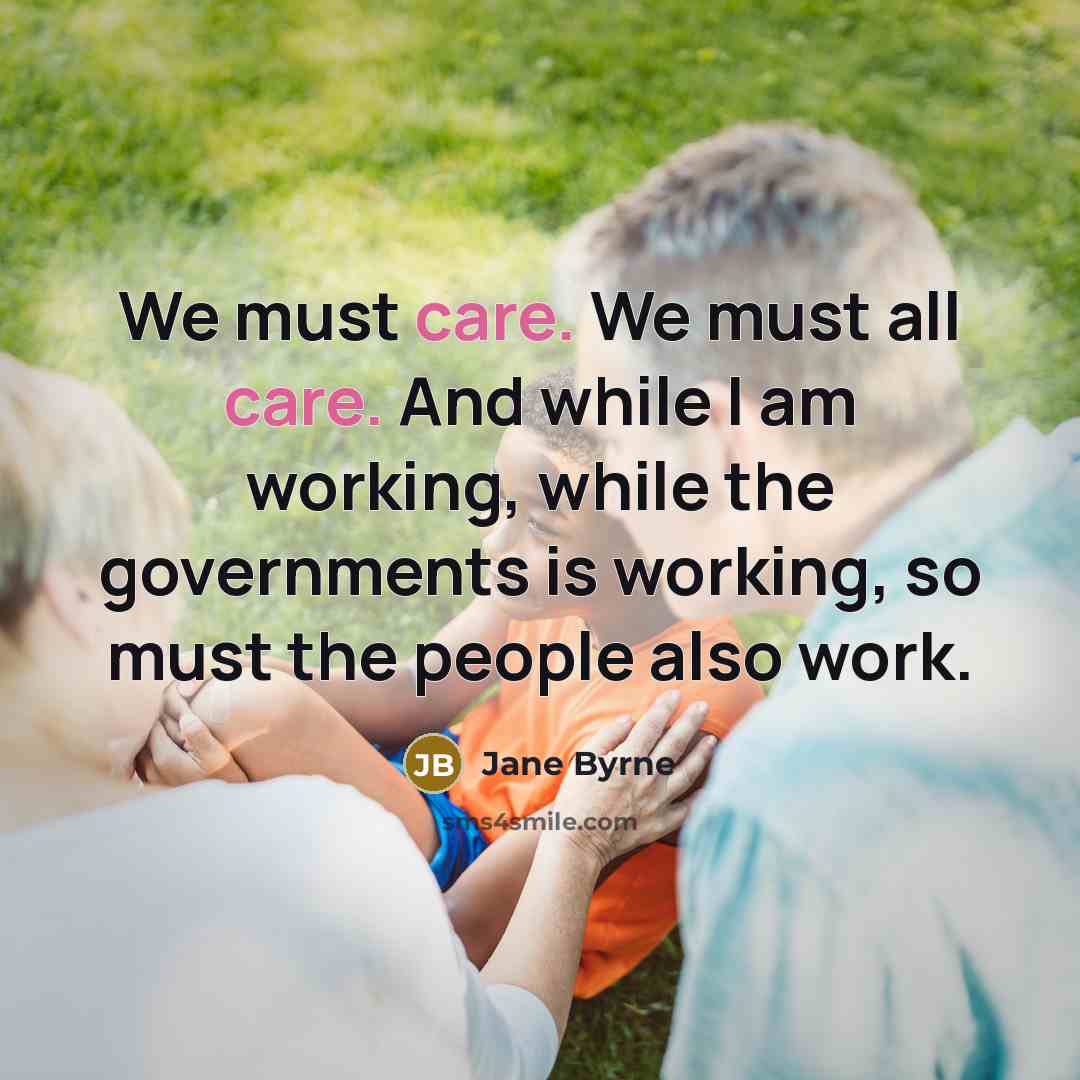 “We must care. We must all care. And while I am working, while the governments is working, so must the people also work.” quote by Jane Byrne