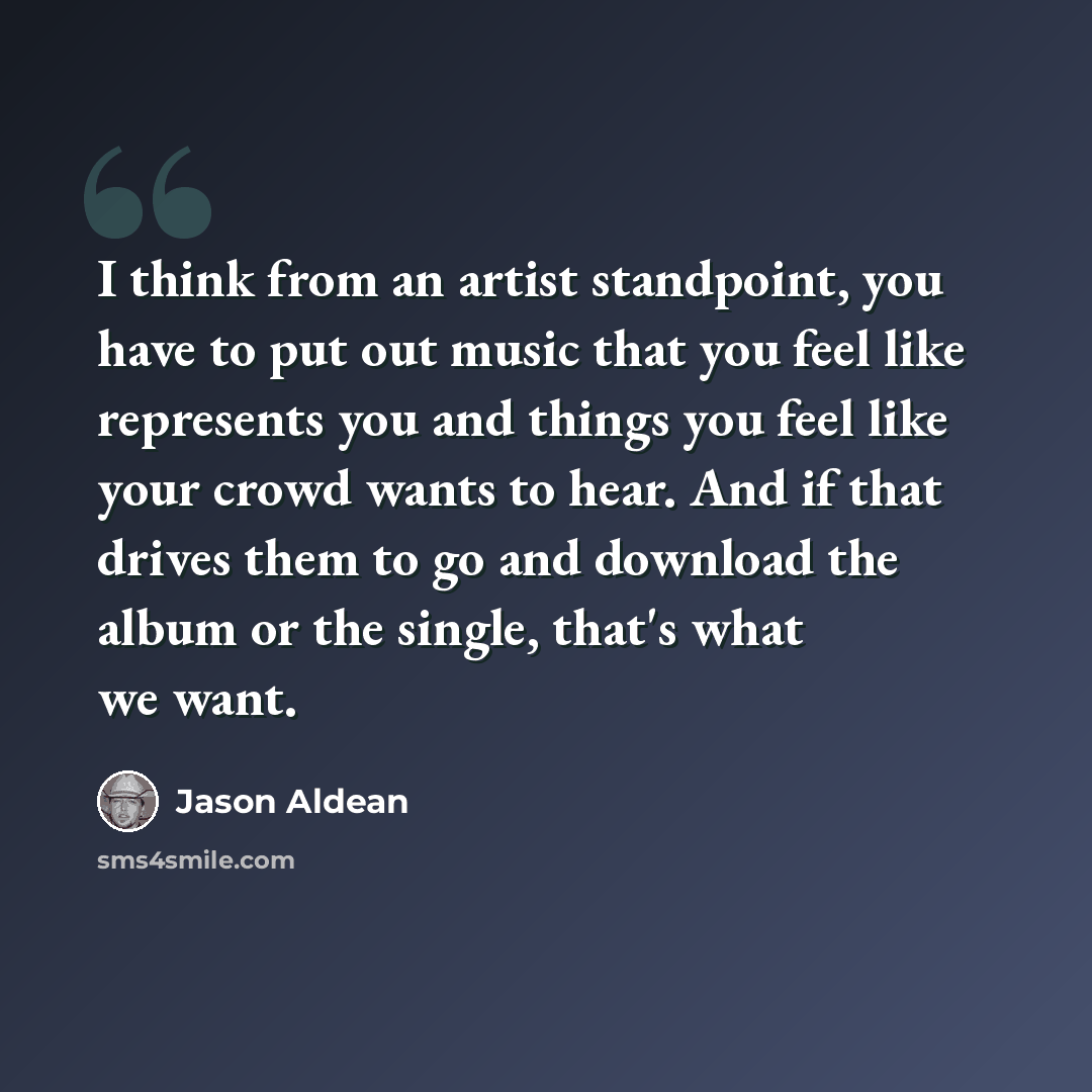 “I think from an artist standpoint, you have to put out music that you feel like represents you and things you feel like your crowd wants to hear. And if that drives them to go and download the album or the single, that's what we want.” quote by Jason Aldean