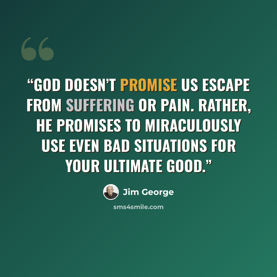 “God doesn’t promise us escape from suffering or pain. Rather, He promises to miraculously use even bad situations for your ultimate good.” quote by Jim George