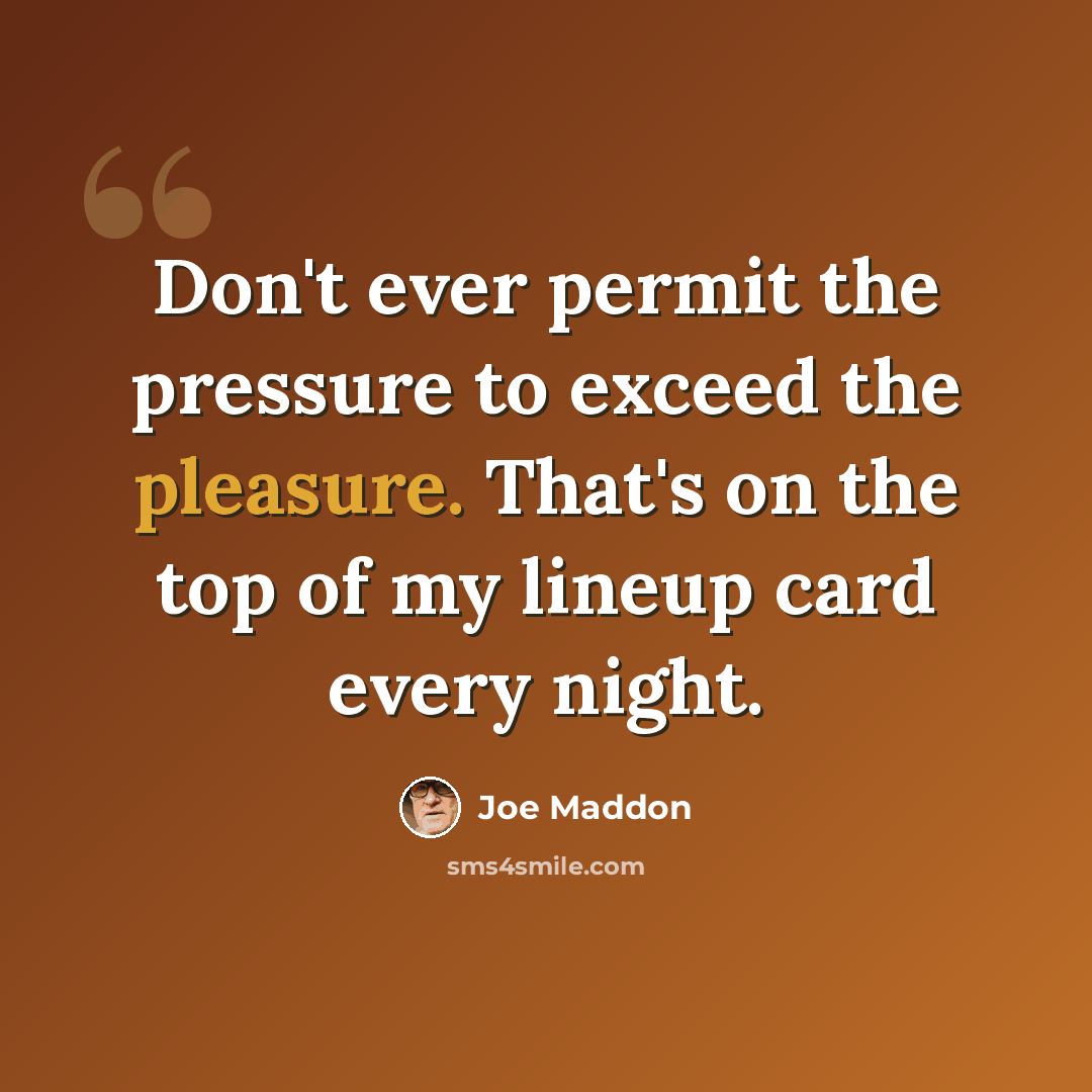 “Don't ever permit the pressure to exceed the pleasure. That's on the top of my lineup card every night.” quote by Joe Maddon