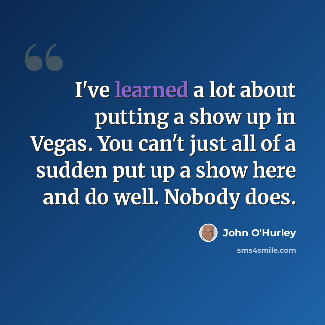 “I've learned a lot about putting a show up in Vegas. You can't just all of a sudden put up a show here and do well. Nobody does.” quote by John O'Hurley
