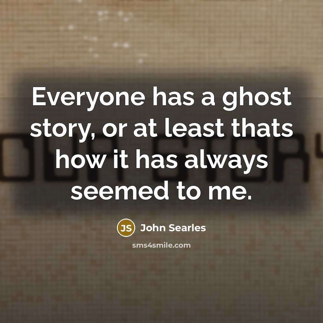 “Everyone has a ghost story, or at least thats how it has always seemed to me.” quote by John Searles
