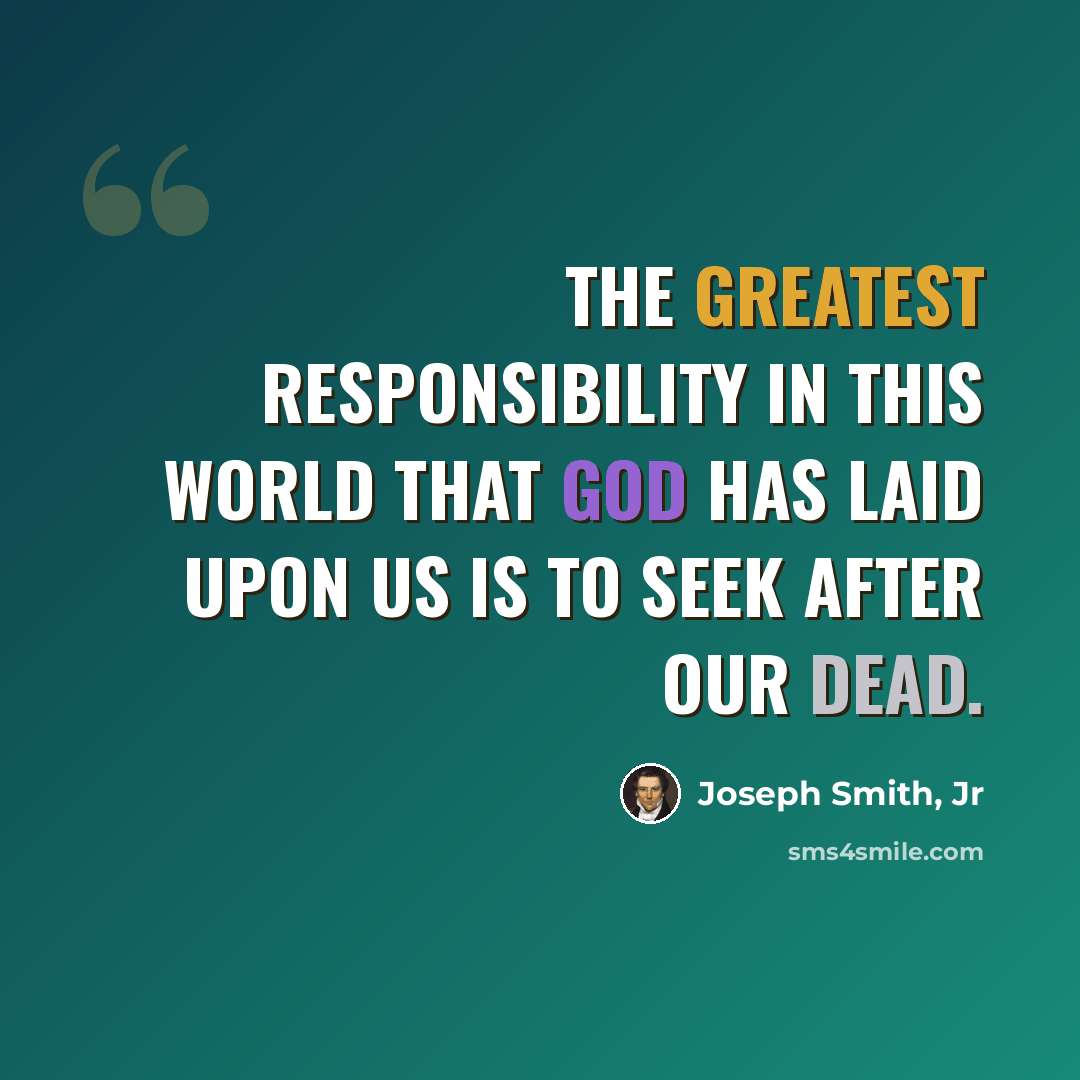 “The greatest responsibility in this world that God has laid upon us is to seek after our dead.” quote by Joseph Smith, Jr