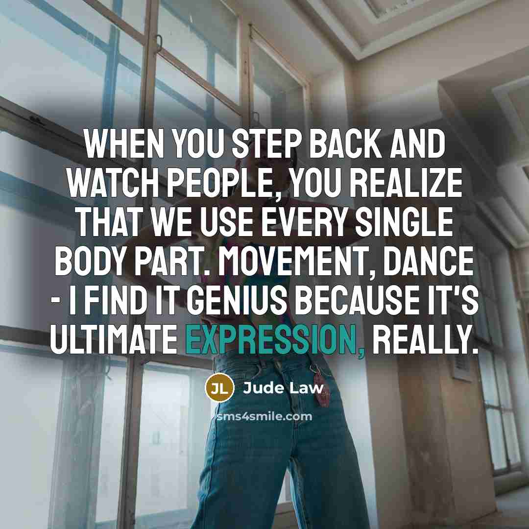 “When you step back and watch people, you realize that we use every single body part. Movement, dance - I find it genius because it's ultimate expression, really.” quote by Jude Law