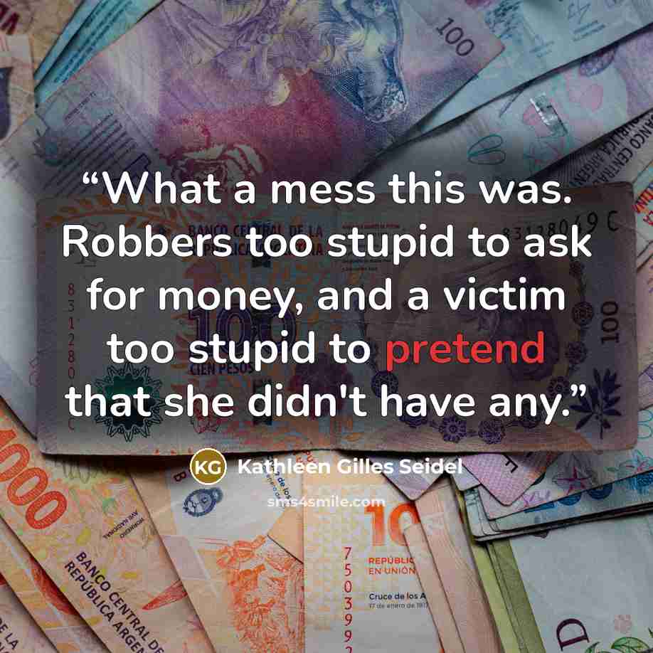“What a mess this was. Robbers too stupid to ask for money, and a victim too stupid to pretend that she didn't have any.” quote by Kathleen Gilles Seidel
