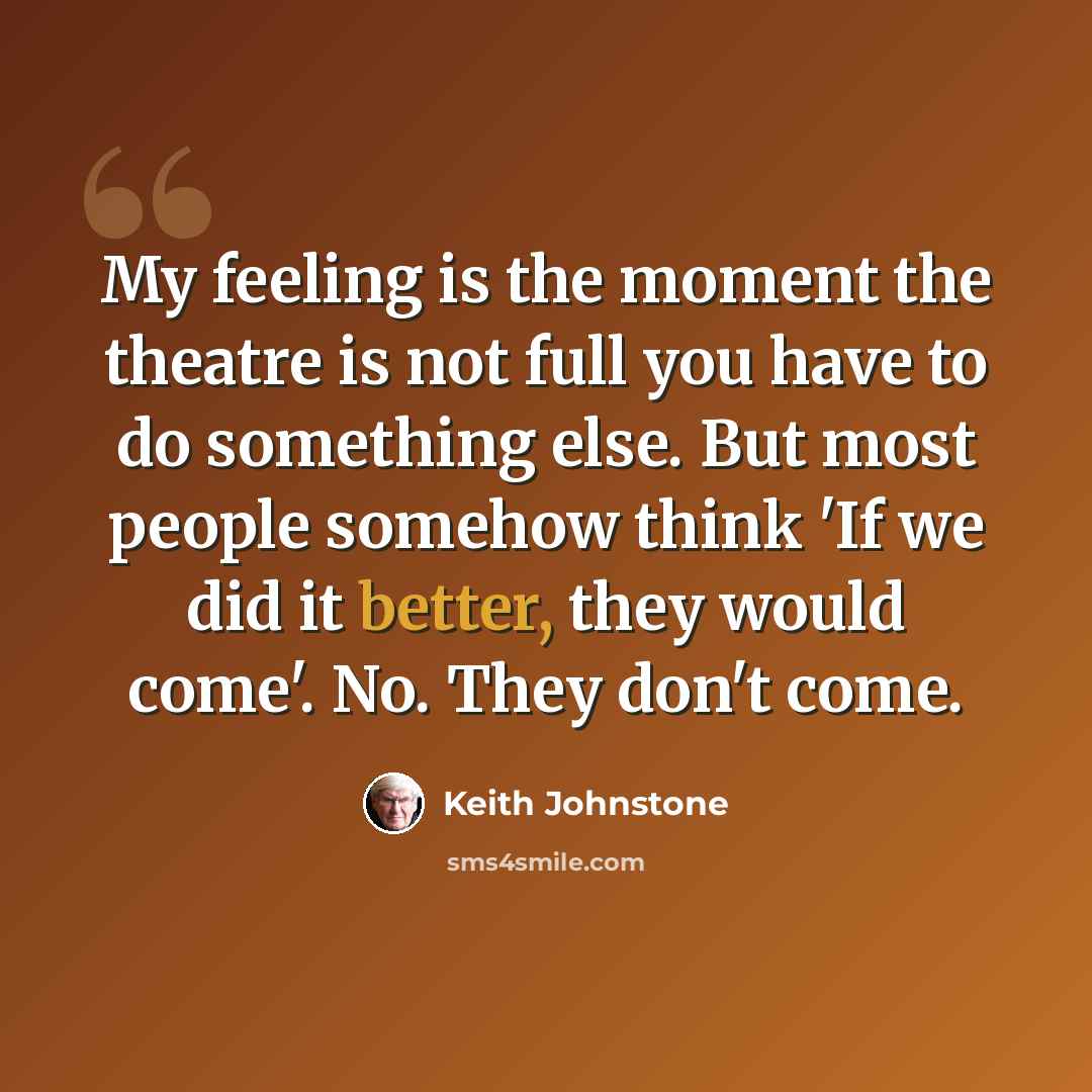 “My feeling is the moment the theatre is not full you have to do something else. But most people somehow think 'If we did it better, they would come'. No. They don't come.” quote by Keith Johnstone