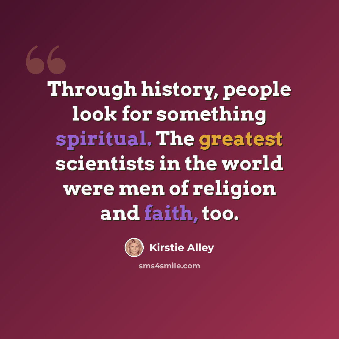“Through history, people look for something spiritual. The greatest scientists in the world were men of religion and faith, too.” quote by Kirstie Alley